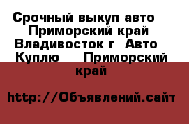 Срочный выкуп авто! - Приморский край, Владивосток г. Авто » Куплю   . Приморский край